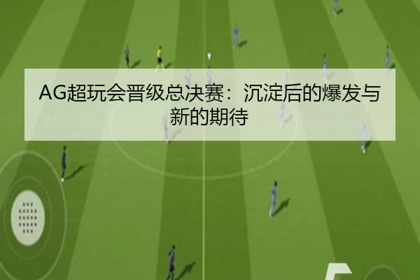 AG超玩会晋级总决赛：沉淀后的爆发与新的期待（kaiyun）