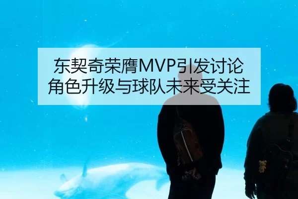 东契奇荣膺MVP引发讨论 角色升级与球队未来受关注 | kaiyun