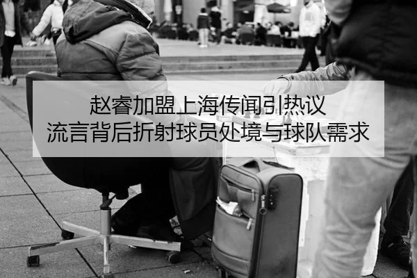 赵睿加盟上海传闻引热议 流言背后折射球员处境与球队需求